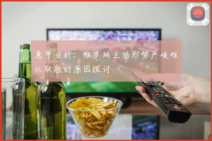 意甲分析：维罗纳主场形势严峻难以取胜的原因探讨