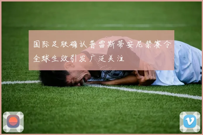 国际足联确认普雷斯蒂安尼禁赛令全球生效引发广泛关注