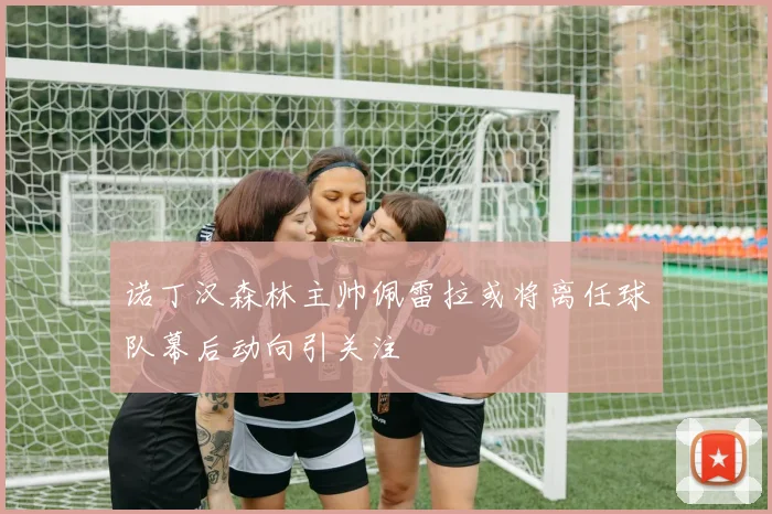 诺丁汉森林主帅佩雷拉或将离任球队幕后动向引关注
