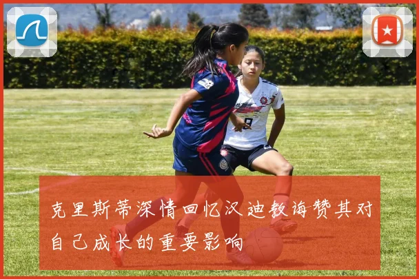克里斯蒂深情回忆汉迪教诲赞其对自己成长的重要影响