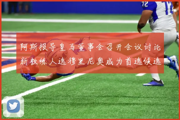 阿斯报导皇马董事会召开会议讨论新教练人选穆里尼奥成为首选候选人