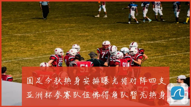 国足今秋热身安排曝光将对阵四支亚洲杯参赛队伍佛得角队暂无热身计划