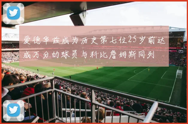 爱德华兹成为历史第七位25岁前达成万分的球员与科比詹姆斯同列