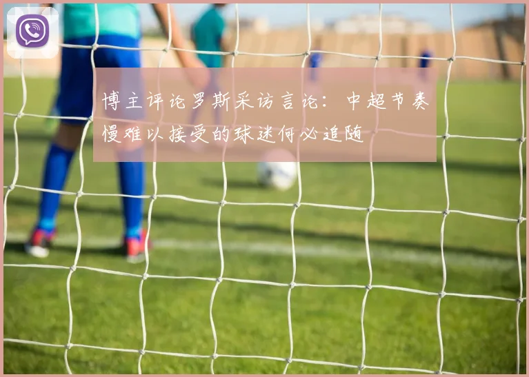 博主评论罗斯采访言论：中超节奏慢难以接受的球迷何必追随