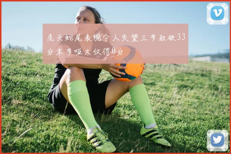 虎头蛇尾表现令人失望三节狂砍33分末节哑火仅得0分