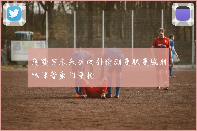 阿隆索未来去向引猜测曼联曼城利物浦等豪门争抢