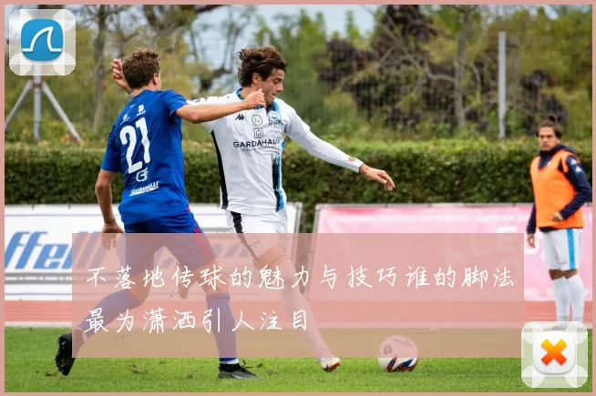 不落地传球的魅力与技巧谁的脚法最为潇洒引人注目