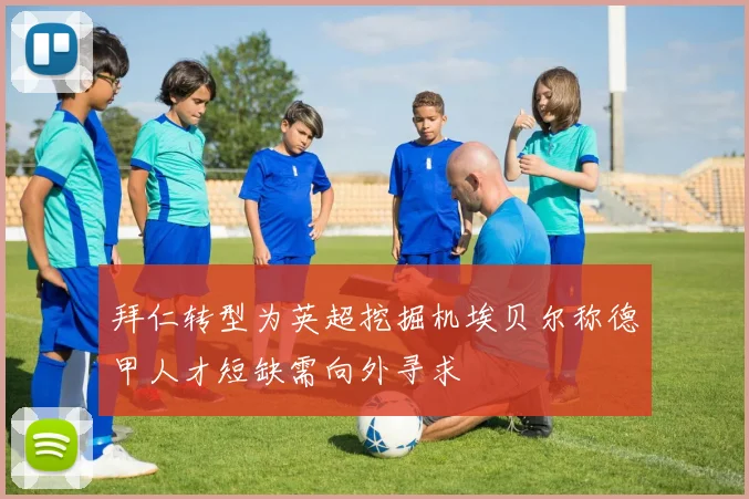 拜仁转型为英超挖掘机埃贝尔称德甲人才短缺需向外寻求