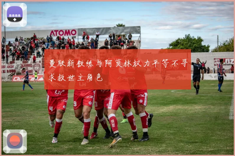 曼联新教练与阿莫林权力平等不寻求救世主角色