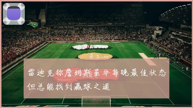 雷迪克称詹姆斯虽非每晚最佳状态但总能找到赢球之道
