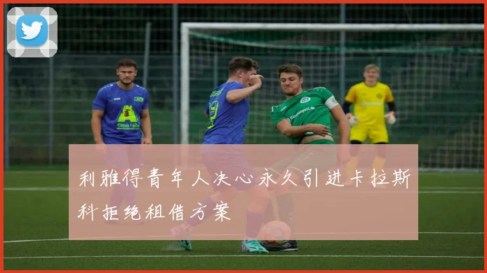 利雅得青年人决心永久引进卡拉斯科拒绝租借方案