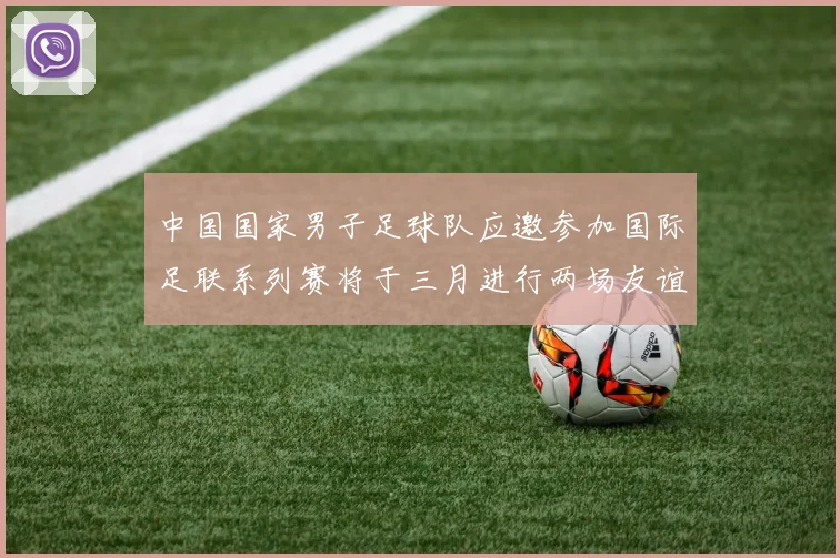 中国国家男子足球队应邀参加国际足联系列赛将于三月进行两场友谊赛