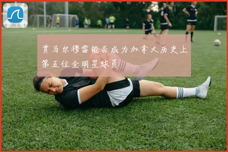 贾马尔穆雷能否成为加拿大历史上第五位全明星球员