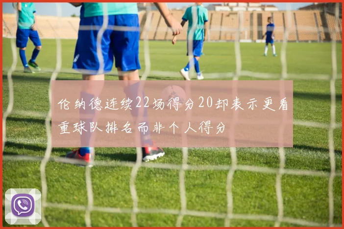 伦纳德连续22场得分20却表示更看重球队排名而非个人得分