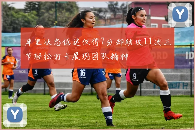 库里状态低迷仅得7分却助攻11次三节轻松打卡展现团队精神