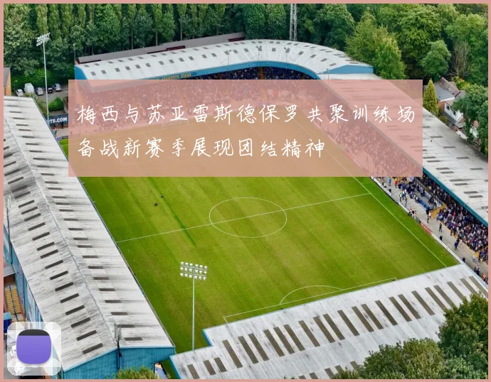 梅西与苏亚雷斯德保罗共聚训练场备战新赛季展现团结精神