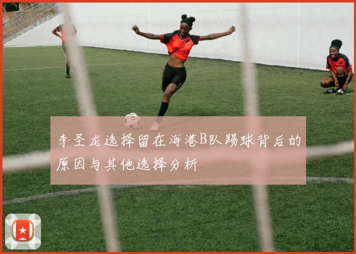 李圣龙选择留在海港B队踢球背后的原因与其他选择分析